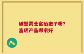 破壁灵芝富硒孢子粉？富硒产品哪家好