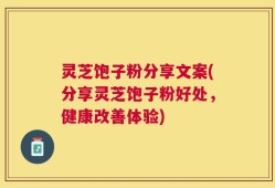 灵芝饱子粉分享文案(分享灵芝饱子粉好处，健康改善体验)