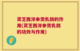 灵芝西洋参煲乳鸽的作用(灵芝西洋参煲乳鸽的功效与作用)