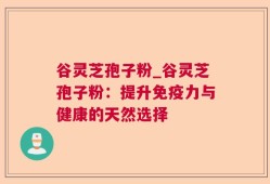 谷灵芝孢子粉_谷灵芝孢子粉：提升免疫力与健康的天然选择