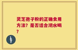 灵芝孢子粉的正确食用方法？是否适合沏水喝？