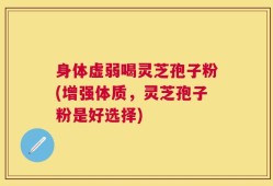 身体虚弱喝灵芝孢子粉(增强体质，灵芝孢子粉是好选择)