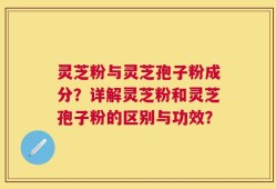 灵芝粉与灵芝孢子粉成分？详解灵芝粉和灵芝孢子粉的区别与功效？