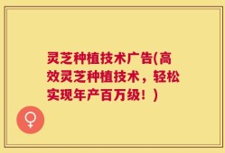 灵芝种植技术广告(高效灵芝种植技术，轻松实现年产百万级！)