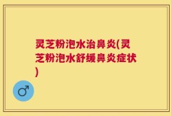灵芝粉泡水治鼻炎(灵芝粉泡水舒缓鼻炎症状)