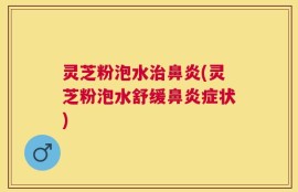 灵芝粉泡水治鼻炎(灵芝粉泡水舒缓鼻炎症状)