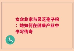 女企业家与灵芝孢子粉：她如何在健康产业中书写传奇