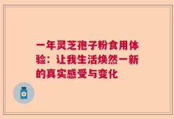 一年灵芝孢子粉食用体验：让我生活焕然一新的真实感受与变化