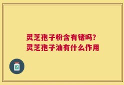 灵芝孢子粉含有锗吗？灵芝孢子油有什么作用