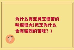 为什么有些灵芝很苦的味道很大(灵芝为什么会有强烈的苦味？)
