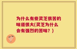 为什么有些灵芝很苦的味道很大(灵芝为什么会有强烈的苦味？)