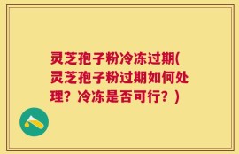 灵芝孢子粉冷冻过期(灵芝孢子粉过期如何处理？冷冻是否可行？)