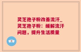 灵芝孢子粉改善流汗_灵芝孢子粉：缓解流汗问题，提升生活质量