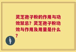 灵芝孢子粉的作用与功效禁忌？灵芝孢子粉功效与作用及用量是什么？