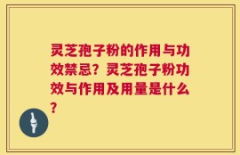 灵芝孢子粉的作用与功效禁忌？灵芝孢子粉功效与作用及用量是什么？