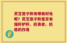 灵芝孢子粉有哪些好处呢？灵芝孢子粉是否有保肝护肝、抗衰老、抗癌的作用