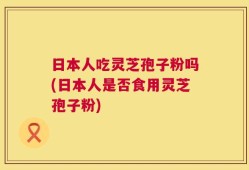 日本人吃灵芝孢子粉吗(日本人是否食用灵芝孢子粉)