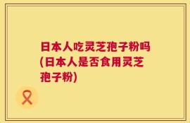 日本人吃灵芝孢子粉吗(日本人是否食用灵芝孢子粉)