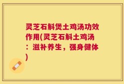灵芝石斛煲土鸡汤功效作用(灵芝石斛土鸡汤：滋补养生，强身健体)