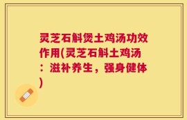 灵芝石斛煲土鸡汤功效作用(灵芝石斛土鸡汤：滋补养生，强身健体)