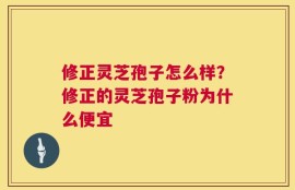 修正灵芝孢子怎么样？修正的灵芝孢子粉为什么便宜