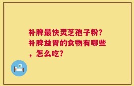 补脾最快灵芝孢子粉？补脾益胃的食物有哪些，怎么吃？