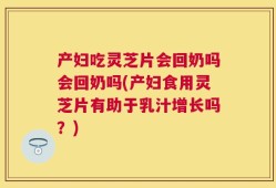 产妇吃灵芝片会回奶吗会回奶吗(产妇食用灵芝片有助于乳汁增长吗？)