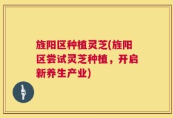 旌阳区种植灵芝(旌阳区尝试灵芝种植，开启新养生产业)
