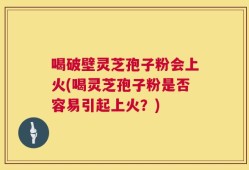 喝破壁灵芝孢子粉会上火(喝灵芝孢子粉是否容易引起上火？)