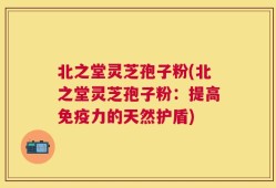 北之堂灵芝孢子粉(北之堂灵芝孢子粉：提高免疫力的天然护盾)