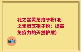 北之堂灵芝孢子粉(北之堂灵芝孢子粉：提高免疫力的天然护盾)