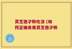 灵芝孢孑粉吃法 (如何正确食用灵芝孢孑粉
