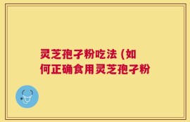 灵芝孢孑粉吃法 (如何正确食用灵芝孢孑粉
