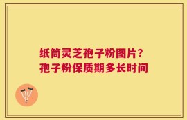 纸筒灵芝孢子粉图片？孢子粉保质期多长时间