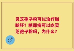 灵芝孢子粉可以治疗脂肪肝？糖尿病可以吃灵芝孢子粉吗，为什么？