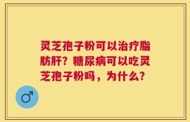 灵芝孢子粉可以治疗脂肪肝？糖尿病可以吃灵芝孢子粉吗，为什么？