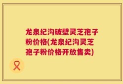 龙泉纪沟破壁灵芝孢子粉价格(龙泉纪沟灵芝孢子粉价格开放售卖)