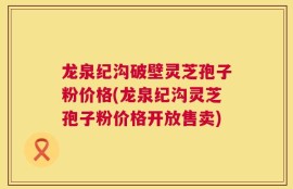 龙泉纪沟破壁灵芝孢子粉价格(龙泉纪沟灵芝孢子粉价格开放售卖)