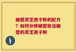 破壁灵芝孢子粉的配方？如何分辨破壁和没破壁的灵芝孢子粉