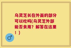 乌灵芝长在外面的部分可以吃吗(乌灵芝外部能否食用？解答在这里！)