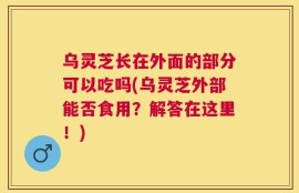 乌灵芝长在外面的部分可以吃吗(乌灵芝外部能否食用？解答在这里！)