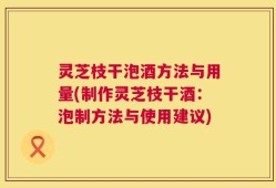 灵芝枝干泡酒方法与用量(制作灵芝枝干酒：泡制方法与使用建议)