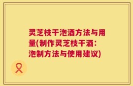 灵芝枝干泡酒方法与用量(制作灵芝枝干酒：泡制方法与使用建议)