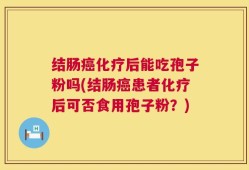 结肠癌化疗后能吃孢子粉吗(结肠癌患者化疗后可否食用孢子粉？)