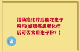 结肠癌化疗后能吃孢子粉吗(结肠癌患者化疗后可否食用孢子粉？)