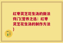 红枣灵芝花生汤的做法窍门(营养之选：红枣灵芝花生汤的制作方法)
