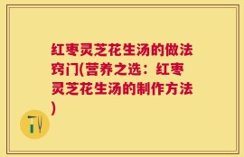 红枣灵芝花生汤的做法窍门(营养之选：红枣灵芝花生汤的制作方法)