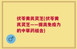 伏苓黄芪灵芝(伏苓黄芪灵芝——提高免疫力的中草药组合)