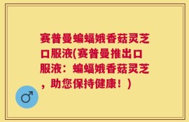 赛普曼蝙蝠娥香菇灵芝口服液(赛普曼推出口服液：蝙蝠娥香菇灵芝，助您保持健康！)