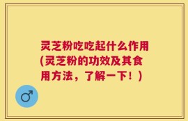 灵芝粉吃吃起什么作用(灵芝粉的功效及其食用方法，了解一下！)